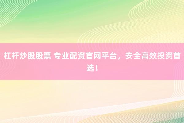 杠杆炒股股票 专业配资官网平台，安全高效投资首选！