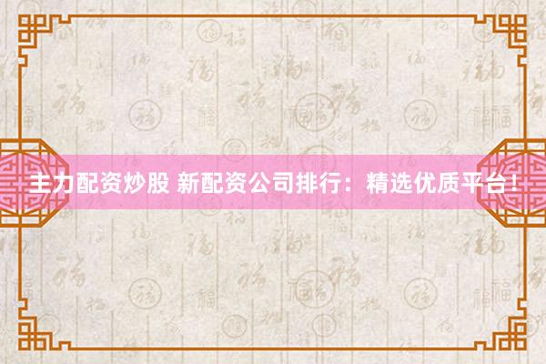 主力配资炒股 新配资公司排行：精选优质平台！