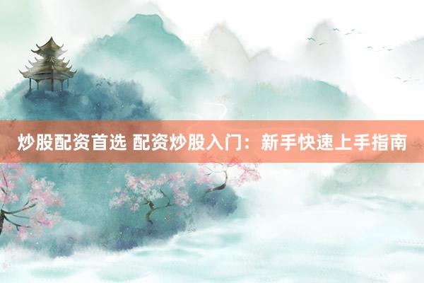 炒股配资首选 配资炒股入门：新手快速上手指南