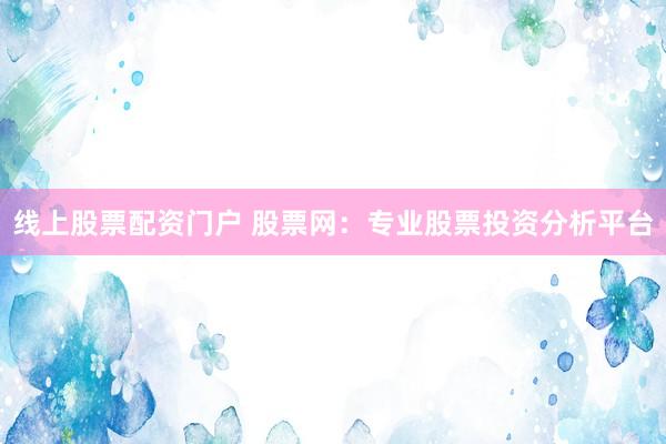线上股票配资门户 股票网：专业股票投资分析平台