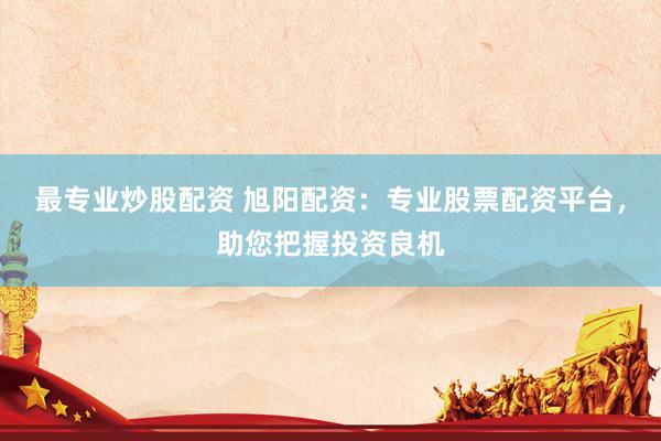最专业炒股配资 旭阳配资：专业股票配资平台，助您把握投资良机