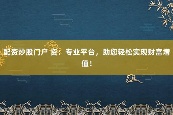 配资炒股门户 资：专业平台，助您轻松实现财富增值！