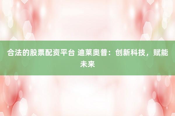 合法的股票配资平台 迪莱奥普：创新科技，赋能未来