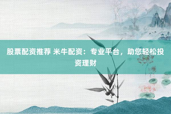 股票配资推荐 米牛配资：专业平台，助您轻松投资理财