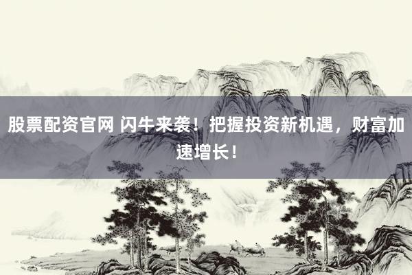 股票配资官网 闪牛来袭！把握投资新机遇，财富加速增长！