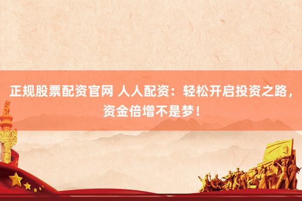 正规股票配资官网 人人配资：轻松开启投资之路，资金倍增不是梦！