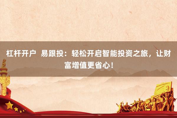 杠杆开户  易跟投：轻松开启智能投资之旅，让财富增值更省心！