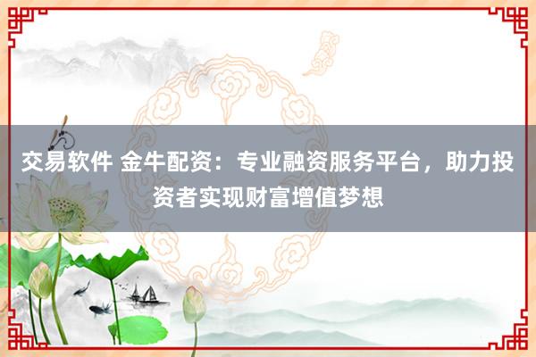 交易软件 金牛配资：专业融资服务平台，助力投资者实现财富增值梦想