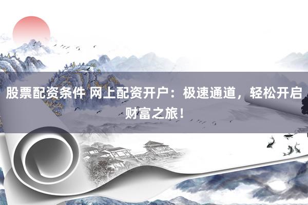 股票配资条件 网上配资开户：极速通道，轻松开启财富之旅！