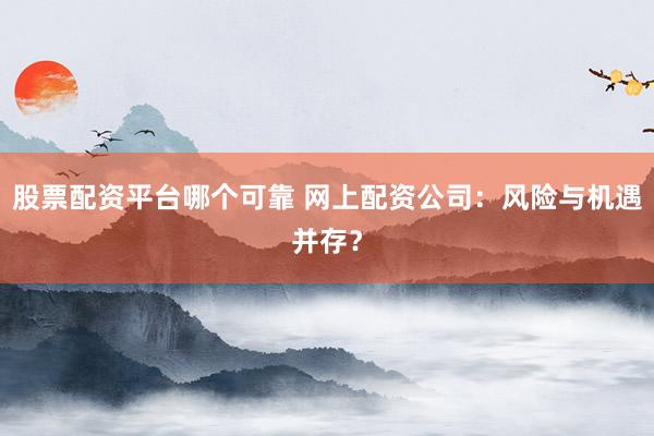 股票配资平台哪个可靠 网上配资公司：风险与机遇并存？
