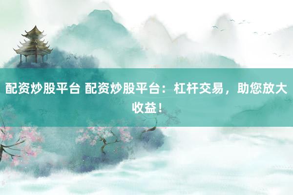 配资炒股平台 配资炒股平台：杠杆交易，助您放大收益！