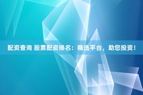 配资查询 股票配资排名：精选平台，助您投资！