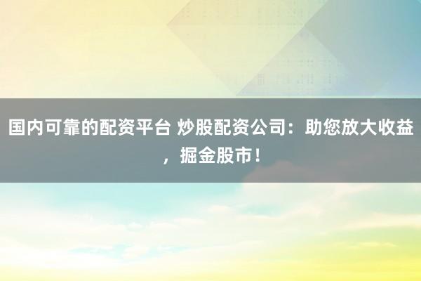 国内可靠的配资平台 炒股配资公司：助您放大收益，掘金股市！
