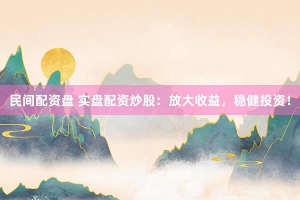 民间配资盘 实盘配资炒股：放大收益，稳健投资！