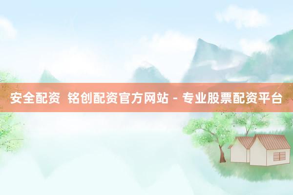 安全配资  铭创配资官方网站 - 专业股票配资平台