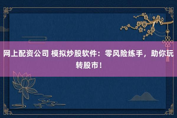 网上配资公司 模拟炒股软件：零风险练手，助你玩转股市！
