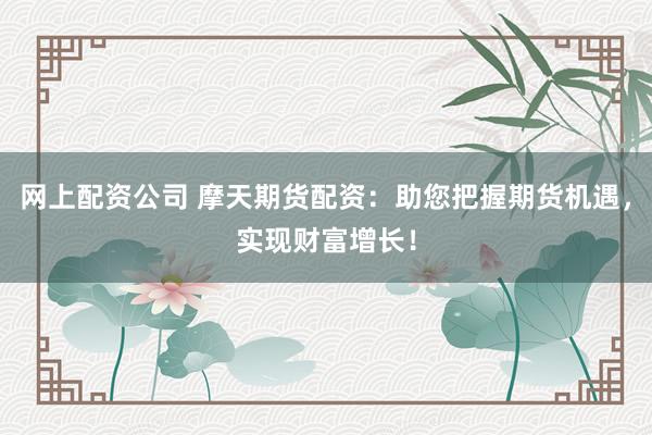 网上配资公司 摩天期货配资：助您把握期货机遇，实现财富增长！
