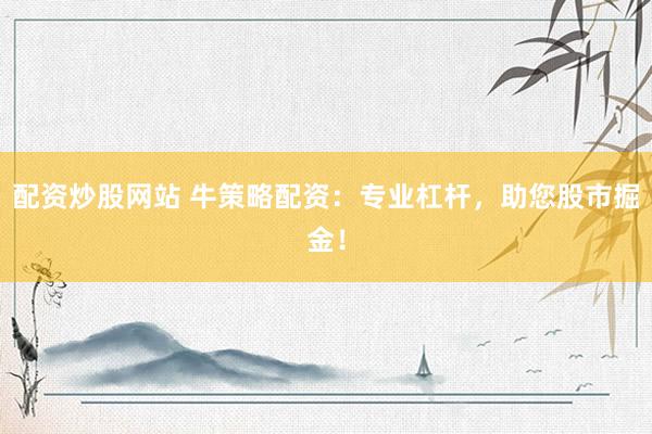 配资炒股网站 牛策略配资：专业杠杆，助您股市掘金！