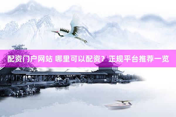 配资门户网站 哪里可以配资？正规平台推荐一览