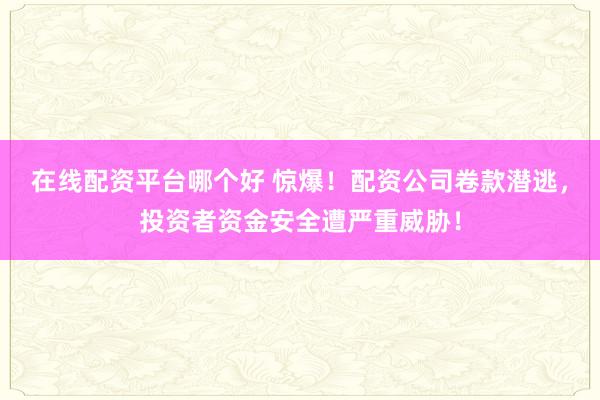 在线配资平台哪个好 惊爆！配资公司卷款潜逃，投资者资金安全遭严重威胁！