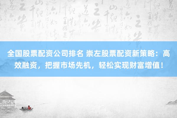 全国股票配资公司排名 崇左股票配资新策略：高效融资，把握市场先机，轻松实现财富增值！