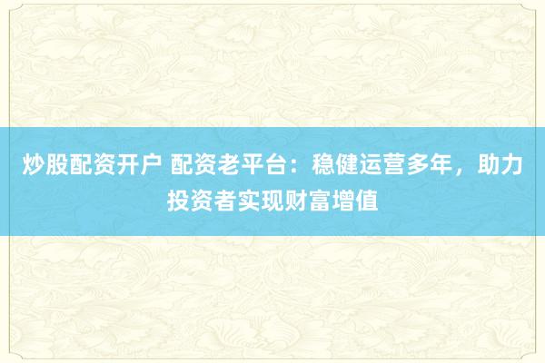 炒股配资开户 配资老平台：稳健运营多年，助力投资者实现财富增值