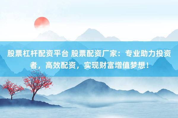 股票杠杆配资平台 股票配资厂家：专业助力投资者，高效配资，实现财富增值梦想！