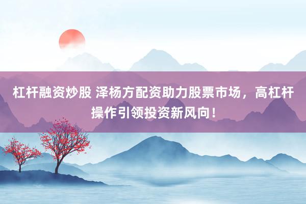杠杆融资炒股 泽杨方配资助力股票市场，高杠杆操作引领投资新风向！