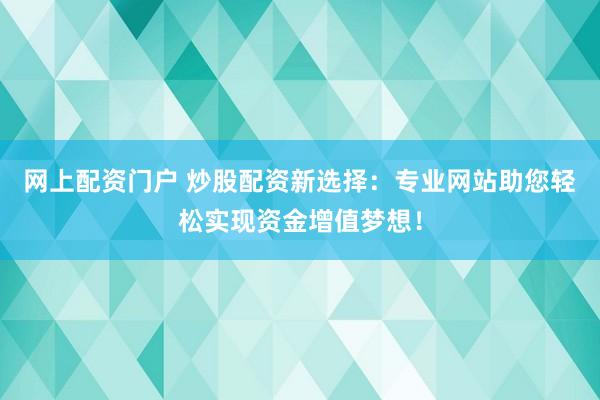 网上配资门户 炒股配资新选择：专业网站助您轻松实现资金增值梦想！