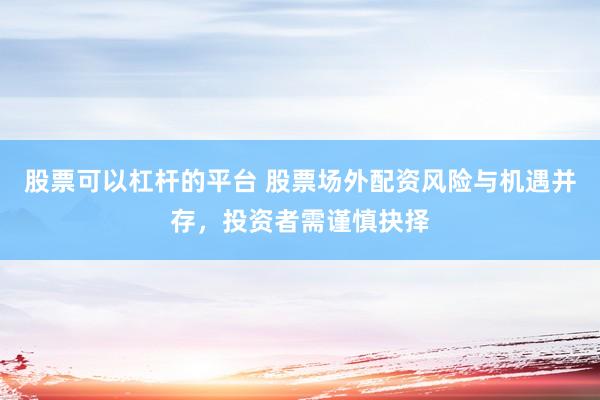 股票可以杠杆的平台 股票场外配资风险与机遇并存，投资者需谨慎抉择