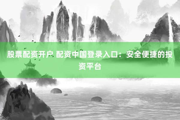 股票配资开户 配资中国登录入口：安全便捷的投资平台
