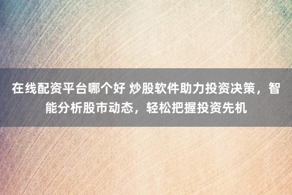 在线配资平台哪个好 炒股软件助力投资决策，智能分析股市动态，轻松把握投资先机