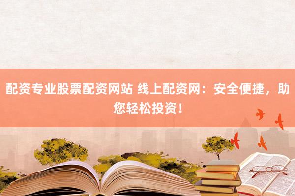 配资专业股票配资网站 线上配资网：安全便捷，助您轻松投资！