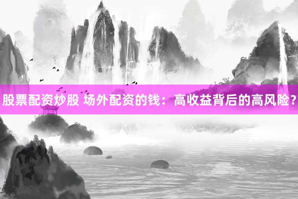 股票配资炒股 场外配资的钱：高收益背后的高风险？