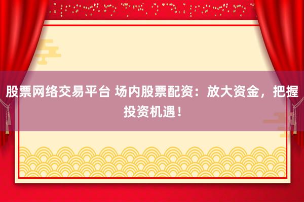 股票网络交易平台 场内股票配资：放大资金，把握投资机遇！