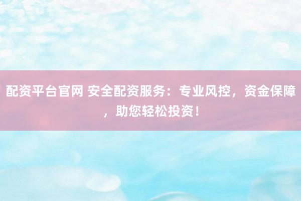 配资平台官网 安全配资服务：专业风控，资金保障，助您轻松投资！