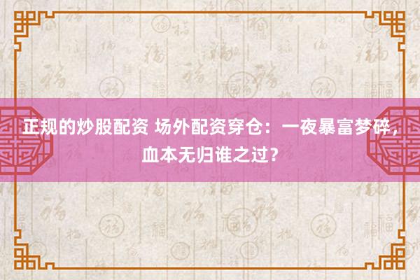 正规的炒股配资 场外配资穿仓：一夜暴富梦碎，血本无归谁之过？