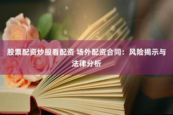股票配资炒股看配资 场外配资合同：风险揭示与法律分析