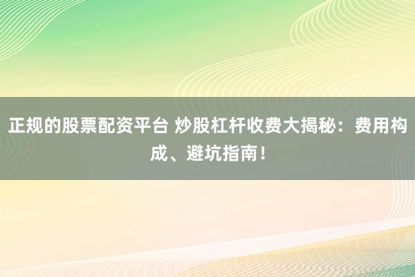 正规的股票配资平台 炒股杠杆收费大揭秘：费用构成、避坑指南！