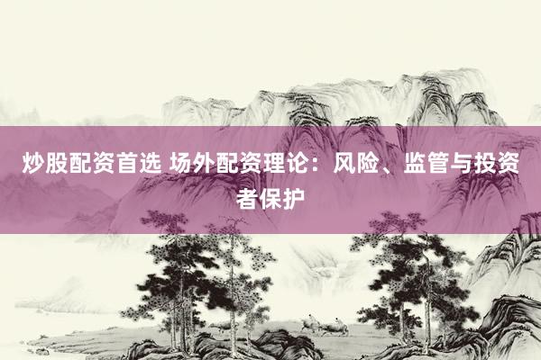 炒股配资首选 场外配资理论：风险、监管与投资者保护