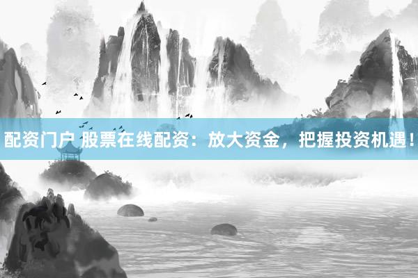 配资门户 股票在线配资：放大资金，把握投资机遇！