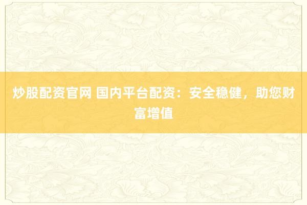 炒股配资官网 国内平台配资：安全稳健，助您财富增值