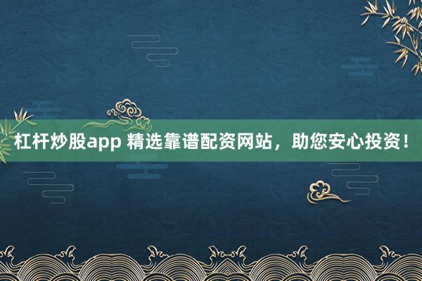 杠杆炒股app 精选靠谱配资网站，助您安心投资！