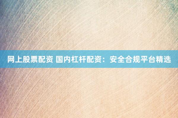 网上股票配资 国内杠杆配资：安全合规平台精选