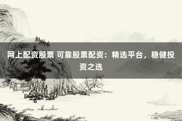 网上配资股票 可靠股票配资：精选平台，稳健投资之选