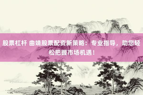 股票杠杆 曲靖股票配资新策略：专业指导，助您轻松把握市场机遇！