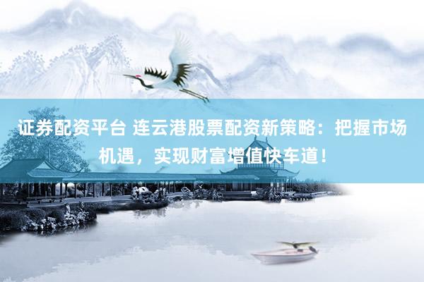 证券配资平台 连云港股票配资新策略：把握市场机遇，实现财富增值快车道！