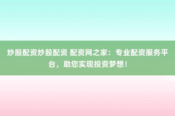 炒股配资炒股配资 配资网之家：专业配资服务平台，助您实现投资梦想！