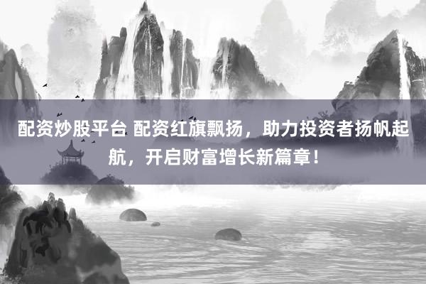 配资炒股平台 配资红旗飘扬，助力投资者扬帆起航，开启财富增长新篇章！