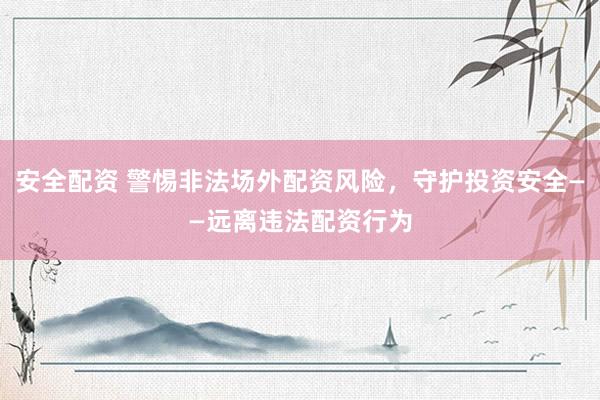 安全配资 警惕非法场外配资风险，守护投资安全——远离违法配资行为
